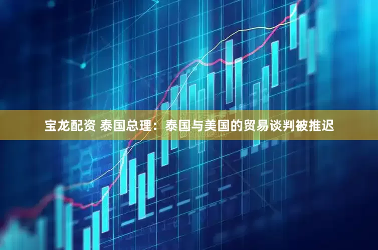 宝龙配资 泰国总理：泰国与美国的贸易谈判被推迟