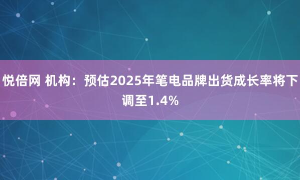 悦倍网 机构：预估2025年笔电品牌出货成长率将下调至1.4%