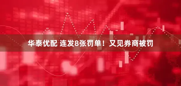 华泰优配 连发8张罚单！又见券商被罚