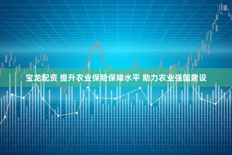 宝龙配资 提升农业保险保障水平 助力农业强国建设