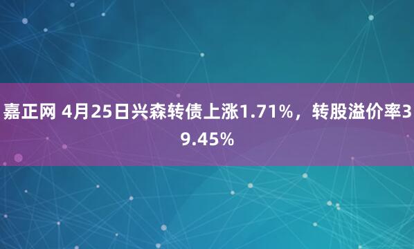 嘉正网 4月25日兴森转债上涨1.71%，转股溢价率39.45%