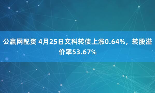 公赢网配资 4月25日文科转债上涨0.64%，转股溢价率53.67%