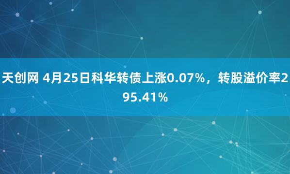 天创网 4月25日科华转债上涨0.07%，转股溢价率295.41%