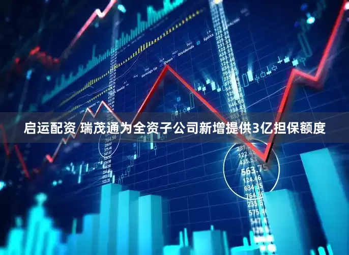 启运配资 瑞茂通为全资子公司新增提供3亿担保额度