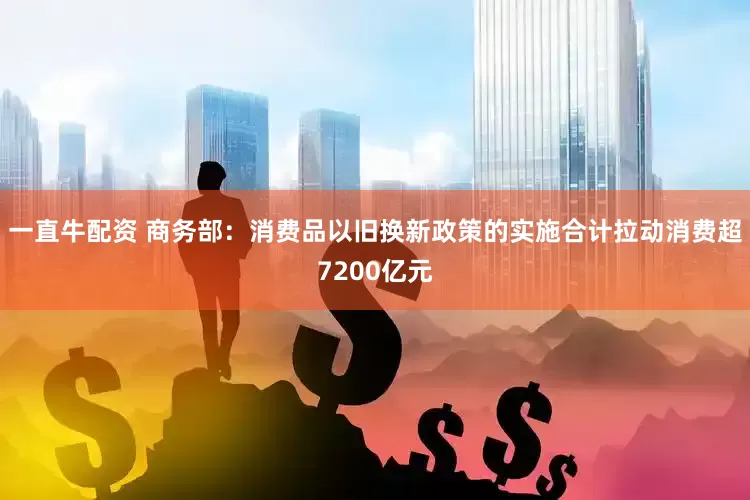 一直牛配资 商务部：消费品以旧换新政策的实施合计拉动消费超7200亿元