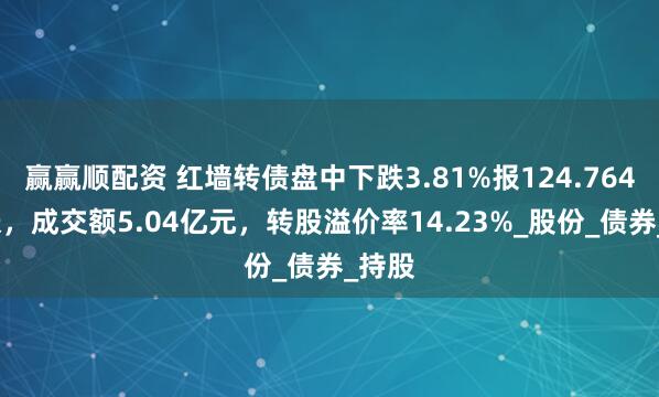 赢赢顺配资 红墙转债盘中下跌3.81%报124.764元/张，成交额5.04亿元，转股溢价率14.23%_股份_债券_持股
