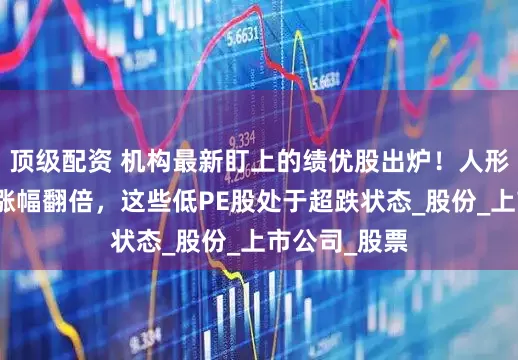 顶级配资 机构最新盯上的绩优股出炉！人形机器人龙头涨幅翻倍，这些低PE股处于超跌状态_股份_上市公司_股票