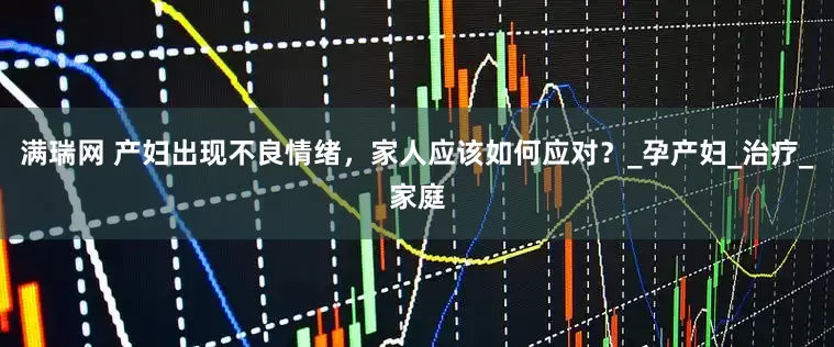 满瑞网 产妇出现不良情绪，家人应该如何应对？_孕产妇_治疗_家庭
