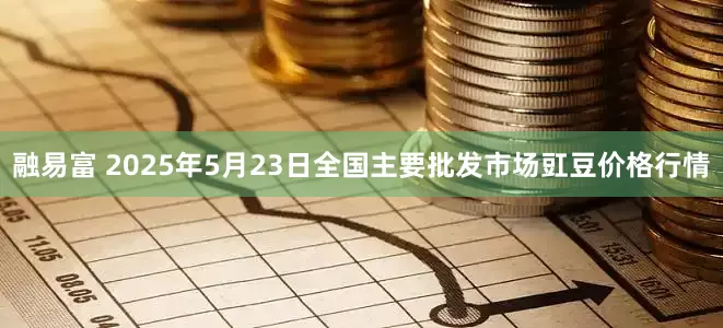 融易富 2025年5月23日全国主要批发市场豇豆价格行情