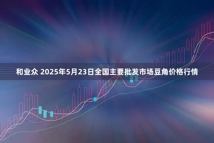和业众 2025年5月23日全国主要批发市场豆角价格行情