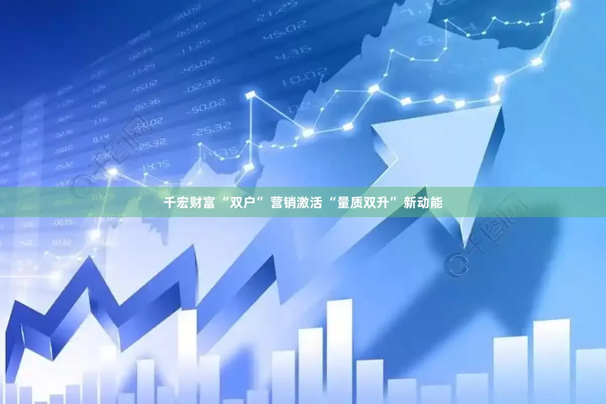 千宏财富 “双户” 营销激活 “量质双升” 新动能