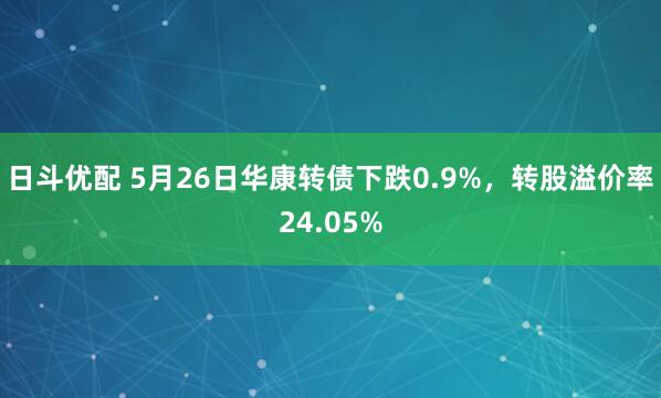 日斗优配 5月26日华康转债下跌0.9%，转股溢价率24.05%