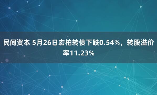 民间资本 5月26日宏柏转债下跌0.54%，转股溢价率11.23%