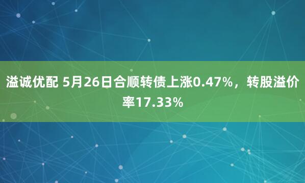 溢诚优配 5月26日合顺转债上涨0.47%，转股溢价率17.33%