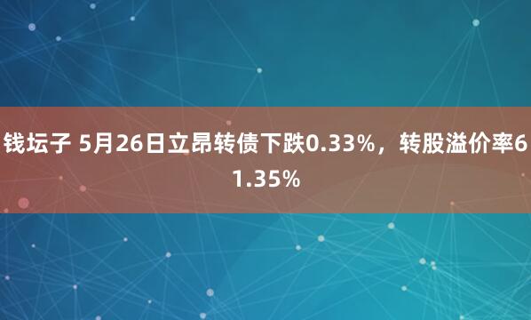 钱坛子 5月26日立昂转债下跌0.33%，转股溢价率61.35%