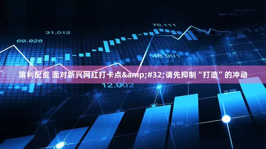 策利配资 面对新兴网红打卡点&#32;请先抑制“打造”的冲动