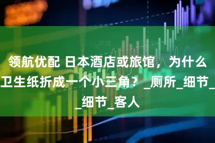 领航优配 日本酒店或旅馆，为什么要把卫生纸折成一个小三角？_厕所_细节_客人