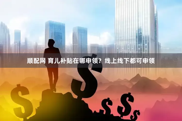 顺配网 育儿补贴在哪申领？线上线下都可申领