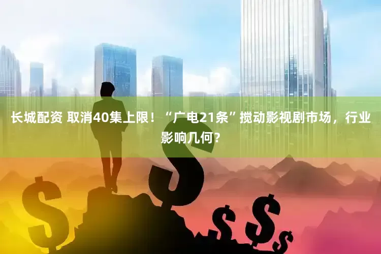长城配资 取消40集上限！“广电21条”搅动影视剧市场，行业影响几何？
