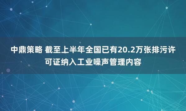 中鼎策略 截至上半年全国已有20.2万张排污许可证纳入工业噪声管理内容