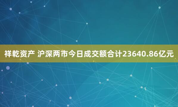 祥乾资产 沪深两市今日成交额合计23640.86亿元