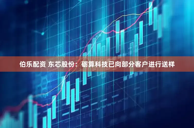 伯乐配资 东芯股份：砺算科技已向部分客户进行送样