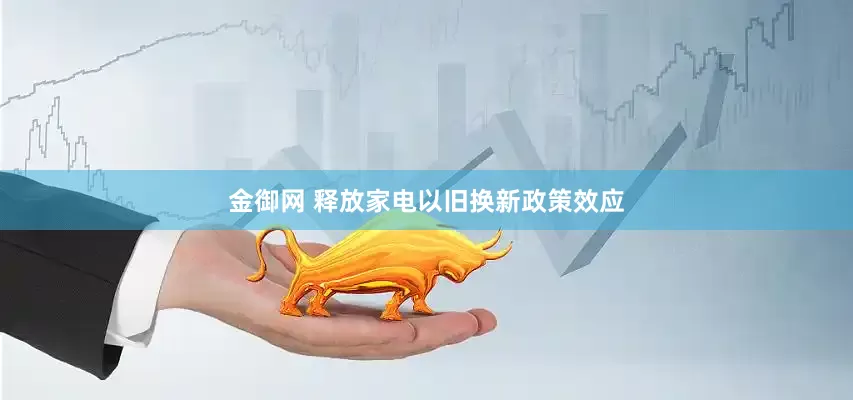 金御网 释放家电以旧换新政策效应