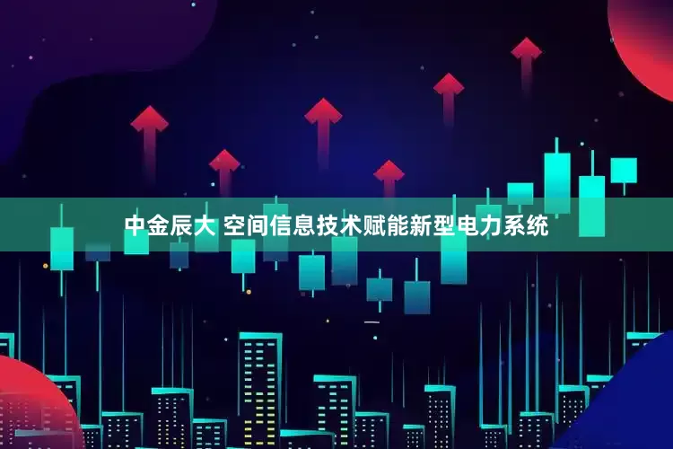 中金辰大 空间信息技术赋能新型电力系统