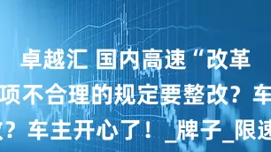 卓越汇 国内高速“改革”以后，2项不合理的规定要整改？车主开心了！_牌子_限速_麻烦事