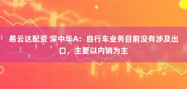 易云达配资 深中华A：自行车业务目前没有涉及出口，主要以内销为主