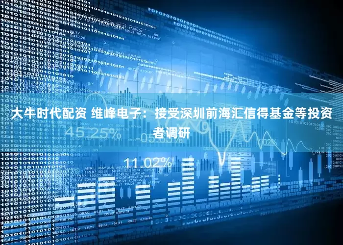 大牛时代配资 维峰电子：接受深圳前海汇信得基金等投资者调研