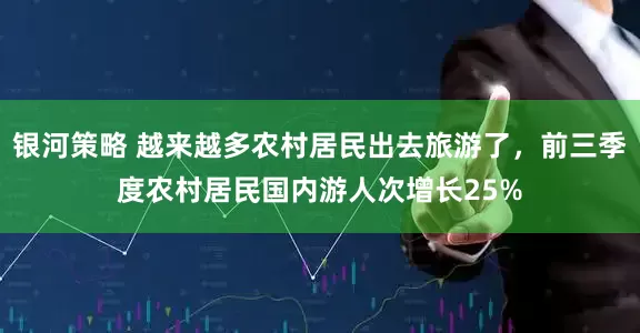 银河策略 越来越多农村居民出去旅游了，前三季度农村居民国内游人次增长25%