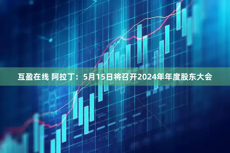 互盈在线 阿拉丁：5月15日将召开2024年年度股东大会