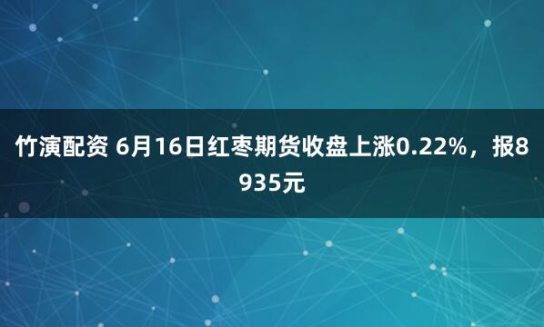竹演配资 6月16日红枣期货收盘上涨0.22%，报8935元