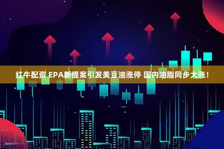 红牛配资 EPA新提案引发美豆油涨停 国内油脂同步大涨！