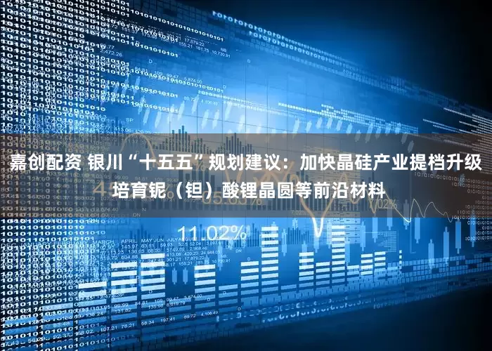 嘉创配资 银川“十五五”规划建议：加快晶硅产业提档升级 培育铌（钽）酸锂晶圆等前沿材料