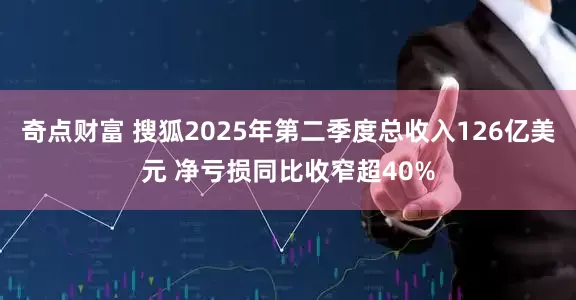 奇点财富 搜狐2025年第二季度总收入126亿美元 净亏损同比收窄超40%