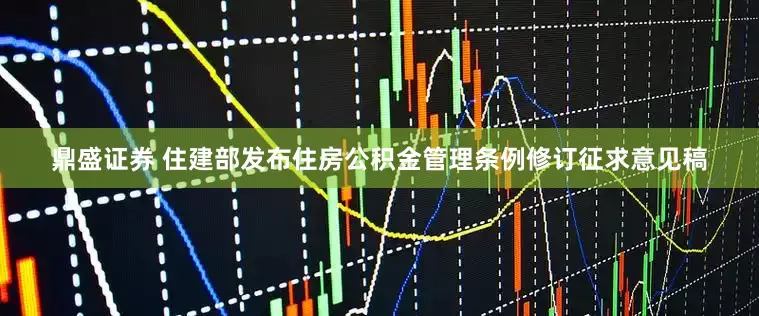 鼎盛证券 住建部发布住房公积金管理条例修订征求意见稿