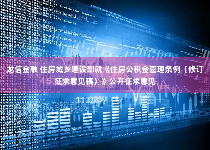 龙信金融 住房城乡建设部就《住房公积金管理条例（修订征求意见稿）》公开征求意见