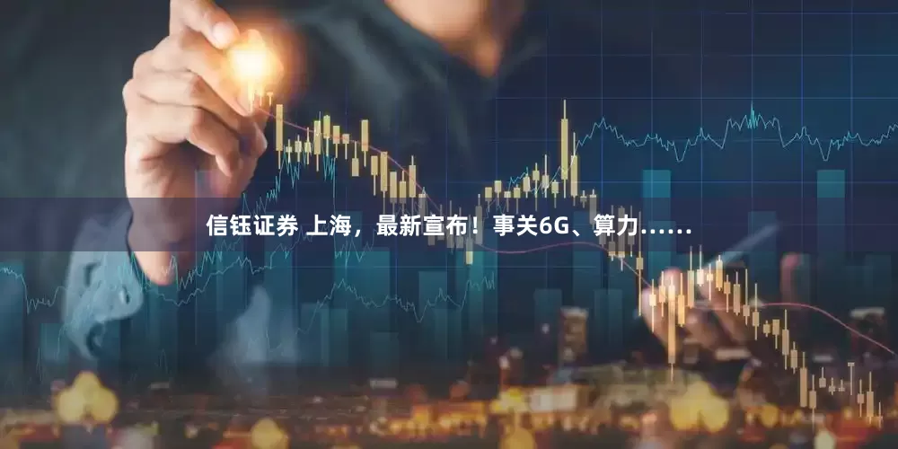 信钰证券 上海，最新宣布！事关6G、算力……