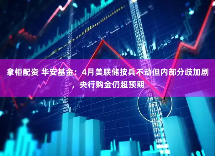 拿柜配资 华安基金：4月美联储按兵不动但内部分歧加剧，央行购金仍超预期